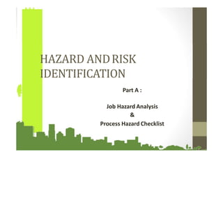 HAZARD ANDRISK
IDENTIFICATION
Part A :
Job Hazard Analysis
&
Process Hazard Checklist
 