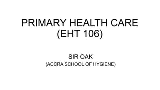 PRIMARY HEALTH CARE
(EHT 106)
SIR OAK
(ACCRA SCHOOL OF HYGIENE)
 