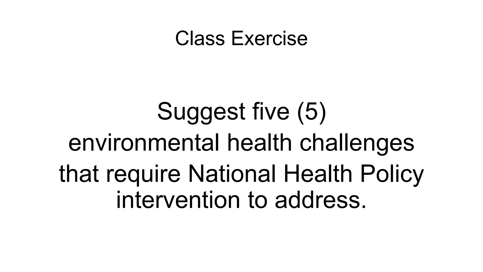 Class Exercise
Suggest five (5)
environmental health challenges
that require National Health Policy
intervention to address.
 