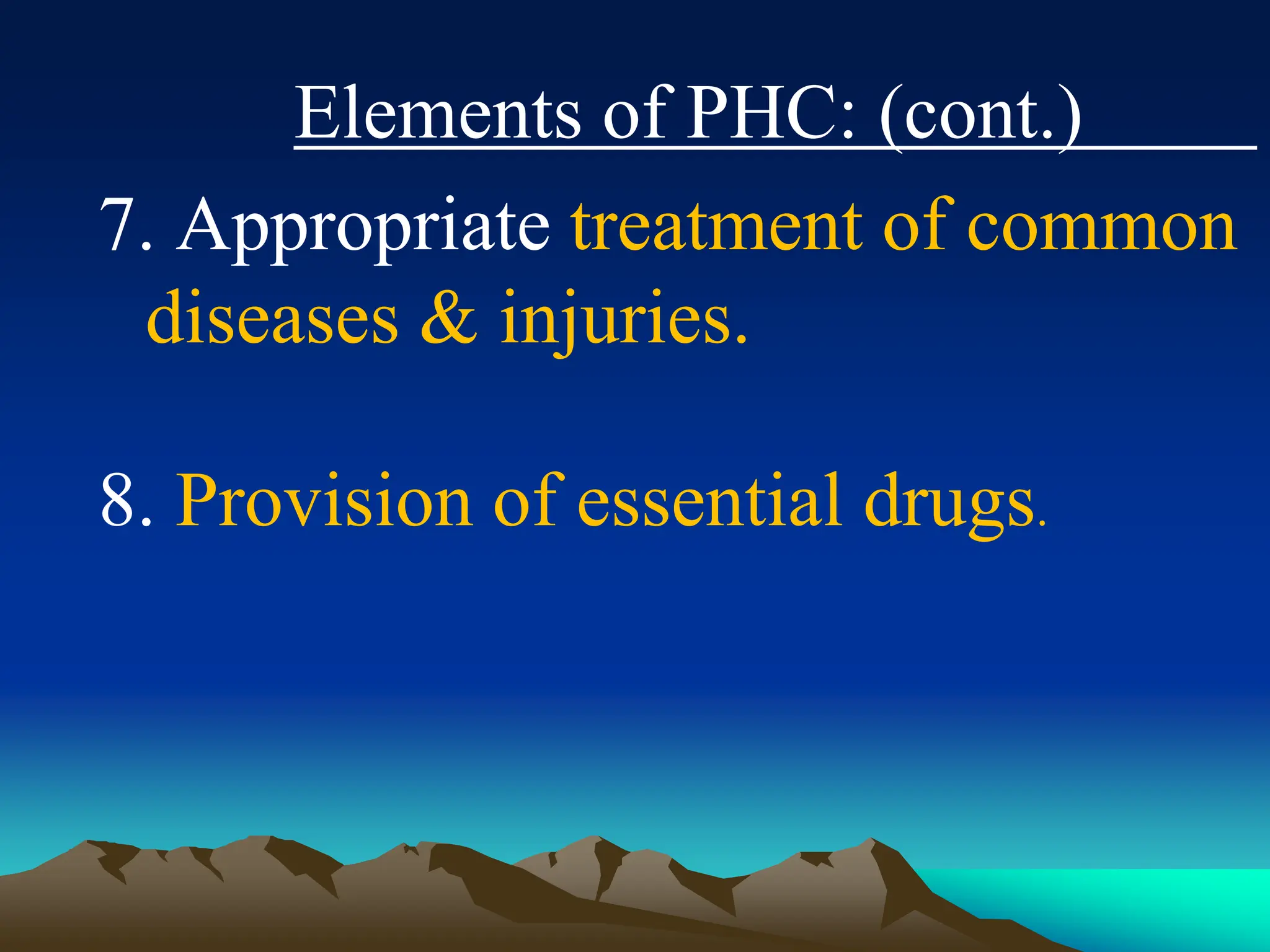 Elements of PHC: (cont.)
7. Appropriate treatment of common
diseases & injuries.
8. Provision of essential drugs.
 