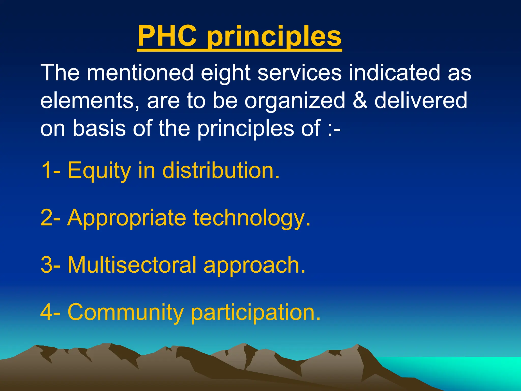 PHC principles
The mentioned eight services indicated as
elements, are to be organized & delivered
on basis of the principles of :-
1- Equity in distribution.
2- Appropriate technology.
3- Multisectoral approach.
4- Community participation.
 