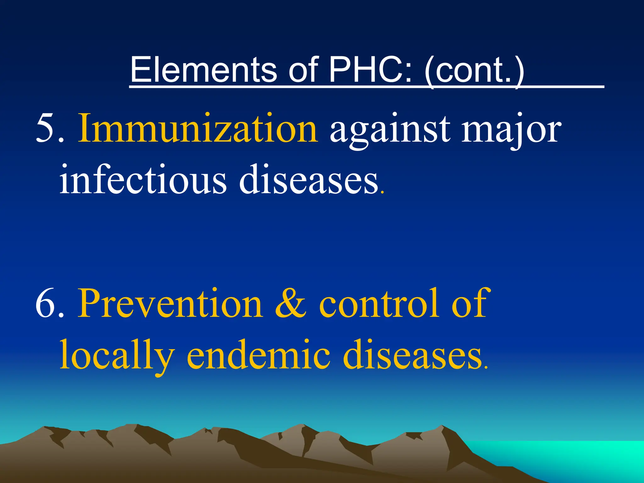 Elements of PHC: (cont.)
5. Immunization against major
infectious diseases.
6. Prevention & control of
locally endemic diseases.
 