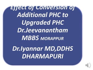 Effect of Conversion of
Additional PHC to
Upgraded PHC
Dr.Jeevanantham
MBBS MORAPPUR
Dr.Iyannar MD,DDHS
DHARMAPURI
 