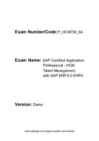 www.certasap.com original question and answer
Exam Number/Code:P_HCMTM_64
Exam Name: SAP Certified Application
Professional - HCM
Talent Management
with SAP ERP 6.0 EHP4
Version: Demo
 
