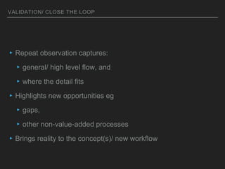 VALIDATION/ CLOSE THE LOOP
▸Repeat observation captures:
▸general/ high level flow, and
▸where the detail fits
▸Highlights...