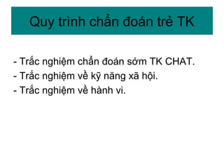 - Trắc nghiệm chẩn đoán sớm TK CHAT.
- Trắc nghiệm về kỹ năng xã hội.
- Trắc nghiệm về hành vi.
Quy trình chẩn đoán trẻ TK
 