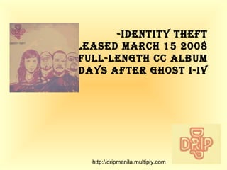 -Identity Theft -released March 15 2008 - first full-length CC album -15 days after Ghost I-IV http://dripmanila.multiply.com 