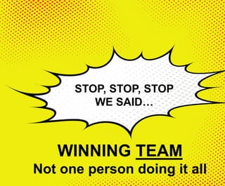 STOP, STOP, STOP
WE SAID…
WINNING TEAM
Not one person doing it all
 