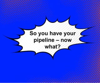 So you have your
pipeline – now
what?
 