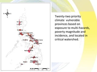 Twenty-two priority
climate vulnerable
provinces based on
exposure to multi-hazards,
poverty magnitude and
incidence, and located in
critical watershed.
 