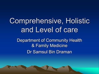 Comprehensive, Holistic and Level of care Department of Community Health & Family Medicine  Dr Samsul Bin Draman 