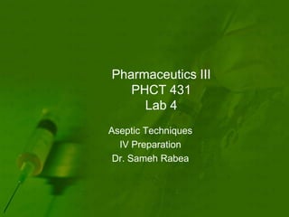 Pharmaceutics III
   PHCT 431
     Lab 4
Aseptic Techniques
  IV Preparation
 Dr. Sameh Rabea
 