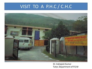 VISIT TO A P.H.C / C.H.C
Dr. Indrajeet Kumar
Tutor, Department of P.S.M
 