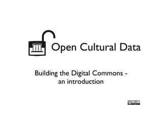 Building the Digital Commons - 	

an introduction
Open Cultural Data	

 