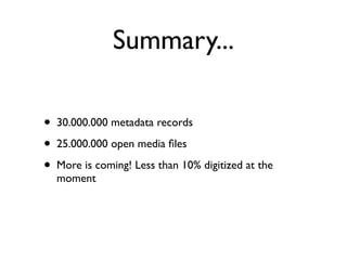Summary...
• 30.000.000 metadata records	

• 25.000.000 open media ﬁles	

• More is coming! Less than 10% digitized at the
moment
 