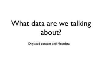 What data are we talking
about?
!
Digitized content and Metadata
 