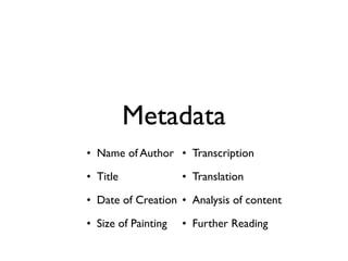 !
• Name of Author	

• Title	

• Date of Creation	

• Size of Painting	

• Transcription	

• Translation	

• Analysis of content	

• Further Reading
Metadata
 