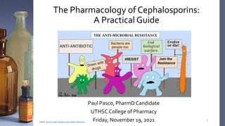 The Pharmacology of Cephalosporins:
A Practical Guide
Paul Pasco, PharmD Candidate
UTHSC College of Pharmacy
Friday, November 19, 2021 1
Source: The End is Nigh: Bioethics and Antibiotic Resistance
 