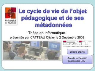 Thèse en informatique  présentée par CATTEAU Olivier le 2 Décembre 2008 Equipe SIERA Axe de recherche: gestion des EIAH 