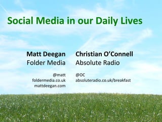 Social Media in our Daily Lives

    Matt Deegan          Christian O’Connell
    Folder Media         Absolute Radio
               @matt     @OC
     foldermedia.co.uk   absoluteradio.co.uk/breakfast
      mattdeegan.com
 