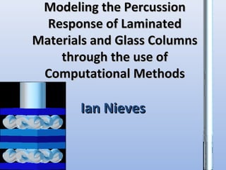 Modeling the PercussionModeling the Percussion
Response of LaminatedResponse of Laminated
Materials and Glass ColumnsMaterials and Glass Columns
through the use ofthrough the use of
Computational MethodsComputational Methods
Ian NievesIan Nieves
 