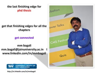 http://in.linkedin.com/in/mmbagali
the last finishing edge for
phd thesis
get that finishing edges for all the
chapters
get connected
mm bagali
mm.bagali@jainuniversity.ac.in I
www.linkedin.com/in/mmbagali
 