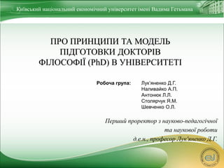 Київський національний економічний університет імені Вадима Гетьмана 
ПРО ПРИНЦИПИ ТА МОДЕЛЬ 
ПІДГОТОВКИ ДОКТОРІВ 
ФІЛОСОФ...