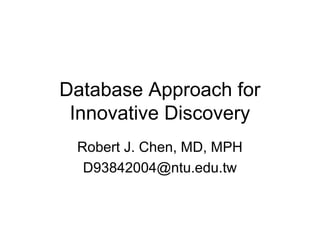 Database Approach for
Innovative Discovery
Robert J. Chen, MD, MPH
D93842004@ntu.edu.tw
 