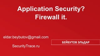 Application Security?
Firewall it.
БЕЙБУТОВ ЭЛЬДАР
eldar.beybutov@gmail.com
SecurityTrace.ru
 