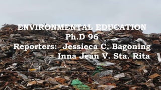 ENVIRONMENTAL EDUCATION
Ph.D 96
Reporters: Jessieca C. Bagoning
Inna Jean V. Sta. Rita
 