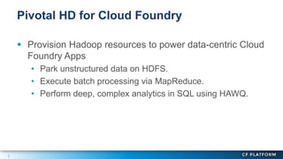 5
 Provision Hadoop resources to power data-centric Cloud
Foundry Apps
• Park unstructured data on HDFS.
• Execute batch processing via MapReduce.
• Perform deep, complex analytics in SQL using HAWQ.
Pivotal HD for Cloud Foundry
 