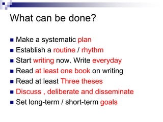 What can be done?
 Make a systematic plan
 Establish a routine / rhythm
 Start writing now. Write everyday
 Read at least one book on writing
 Read at least Three theses
 Discuss , deliberate and disseminate
 Set long-term / short-term goals
 