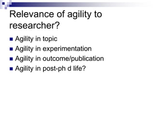 Relevance of agility to
researcher?
 Agility in topic
 Agility in experimentation
 Agility in outcome/publication
 Agility in post-ph d life?
 