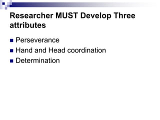 Researcher MUST Develop Three
attributes
 Perseverance
 Hand and Head coordination
 Determination
 