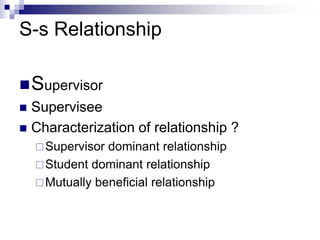 S-s Relationship
Supervisor
 Supervisee
 Characterization of relationship ?
Supervisor dominant relationship
Student dominant relationship
Mutually beneficial relationship
 