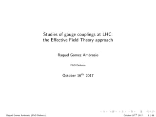 Studies of gauge couplings at LHC:
the Eﬀective Field Theory approach
Raquel Gomez Ambrosio
PhD Defence
October 16th
2017
Raquel Gomez Ambrosio (PhD Defence) October 16th 2017 1 / 66
 