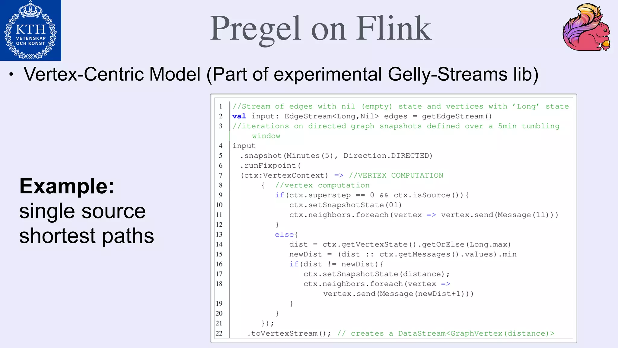 • Vertex-Centric Model (Part of experimental Gelly-Streams lib)
Example:
single source
shortest paths
Pregel on Flink
 