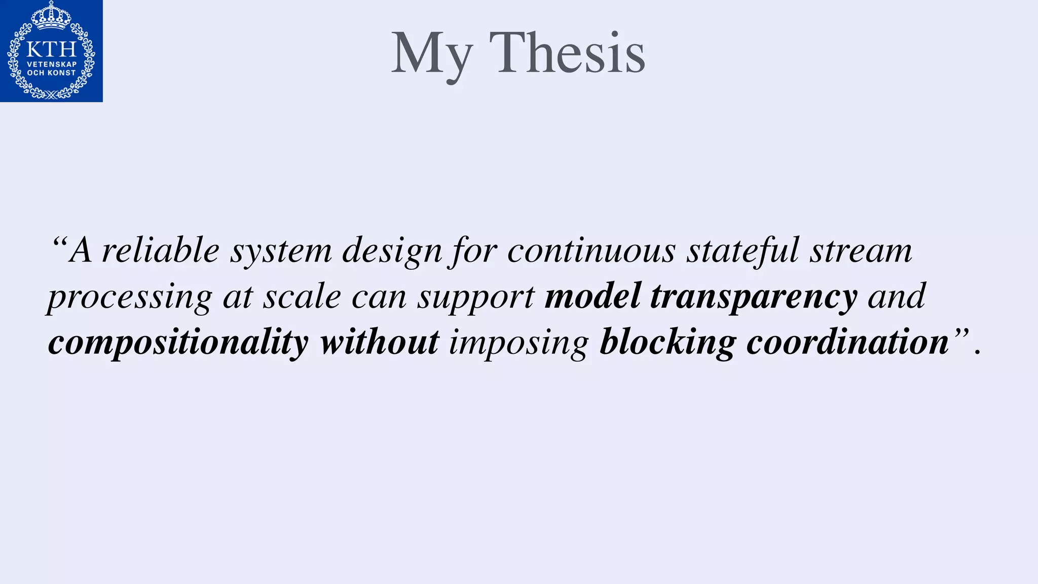 My Thesis
“A reliable system design for continuous stateful stream
processing at scale can support model transparency and
compositionality without imposing blocking coordination”.
 