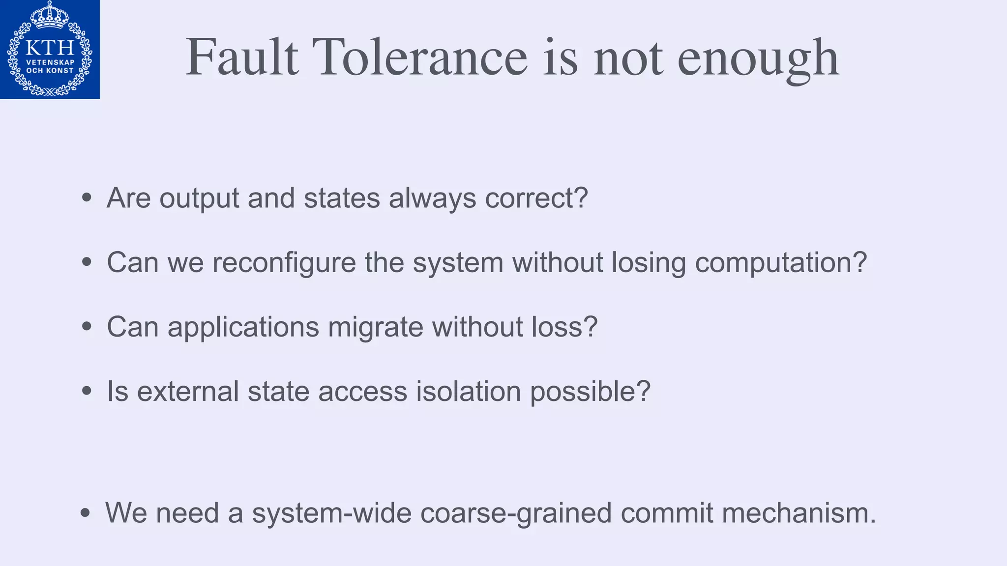 • Are output and states always correct?
• Can we reconfigure the system without losing computation?
• Can applications migrate without loss?
• Is external state access isolation possible?
• We need a system-wide coarse-grained commit mechanism.
Fault Tolerance is not enough
 