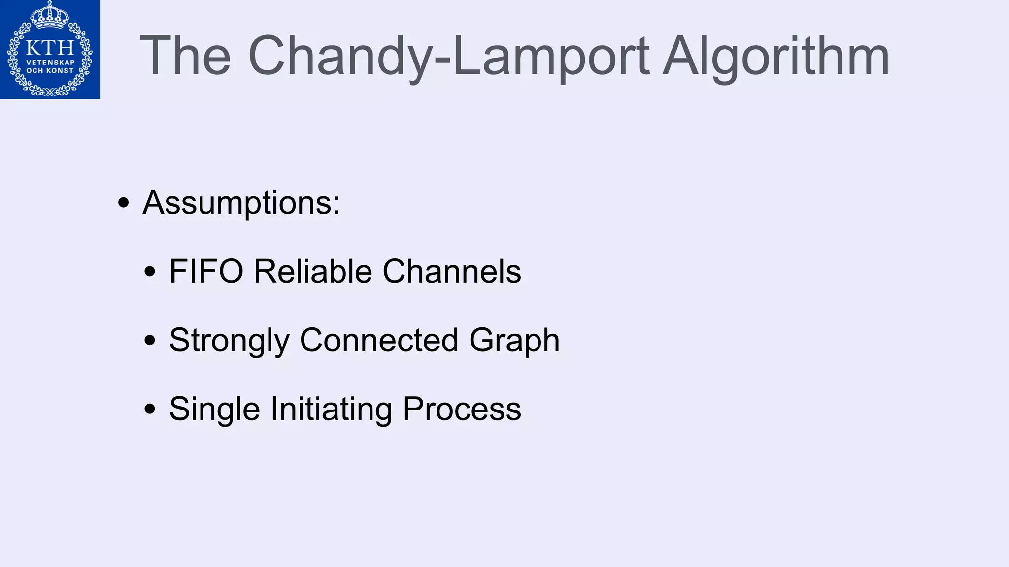 The Chandy-Lamport Algorithm
• Assumptions:
• FIFO Reliable Channels
• Strongly Connected Graph
• Single Initiating Process
 