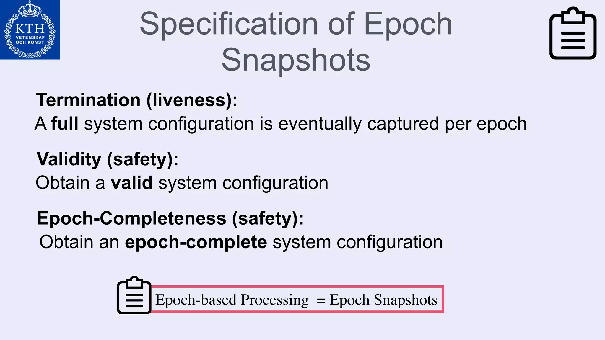 Specification of Epoch
Snapshots
Validity (safety):
Termination (liveness):
Obtain a valid system configuration
A full system configuration is eventually captured per epoch
Epoch-Completeness (safety):
Obtain an epoch-complete system configuration
Epoch-based Processing = Epoch Snapshots
 