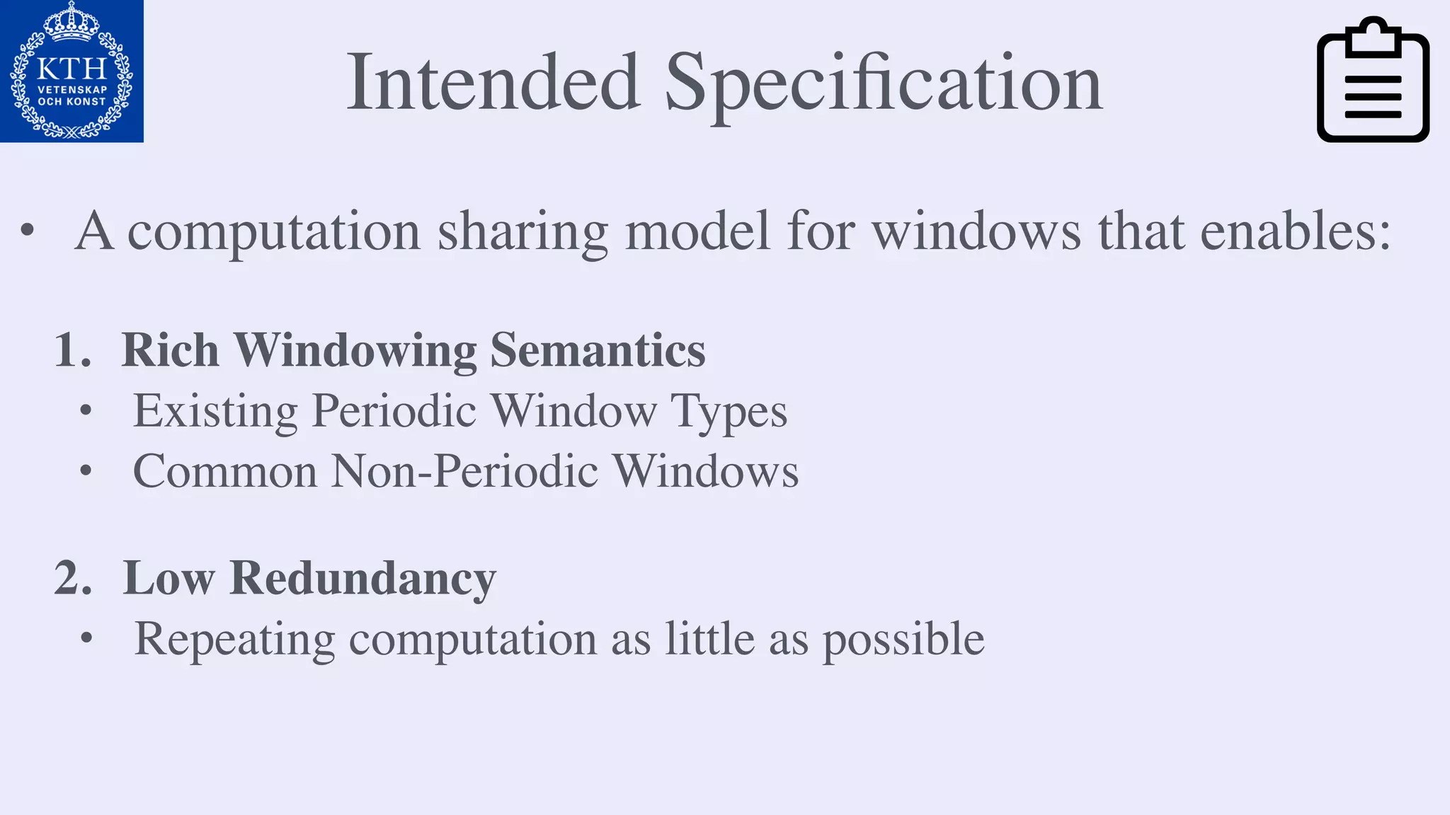 Intended Speciﬁcation
1. Rich Windowing Semantics
• Existing Periodic Window Types
• Common Non-Periodic Windows
• A computation sharing model for windows that enables:
2. Low Redundancy
• Repeating computation as little as possible
 