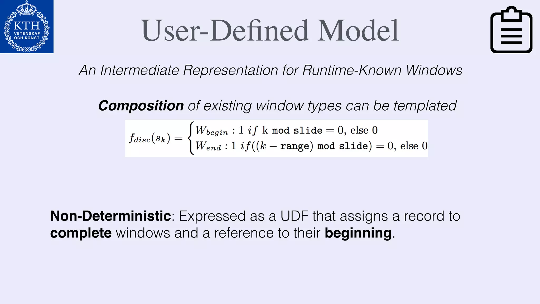 User-Deﬁned Model
Composition of existing window types can be templated
Non-Deterministic: Expressed as a UDF that assigns a record to
complete windows and a reference to their beginning.
An Intermediate Representation for Runtime-Known Windows
 