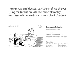 Interannual and decadal variations of ice shelves
using multi-mission satellite radar altimetry,
and links with oceanic and atmospheric forcings
Fernando S. Paolo
Scripps Oceanography
Committee
PhD defense Sep 2, 2015
University of California, San Diego
Helen A. Fricker, Chair
Sarah Gille
Falko Kuester
Jean-Bernard Minster
Laurie Padman
David T. Sandwell
 
