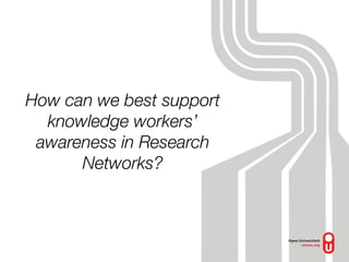 How can we best support
  knowledge workers’
 awareness in Research
      Networks?
 