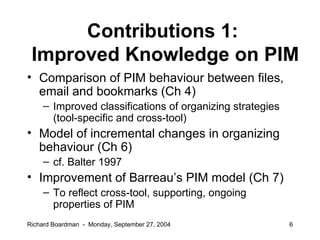 Contributions 1:  Improved Knowledge on PIM <ul><li>Comparison of PIM behaviour between files, email and bookmarks (Ch 4) ...