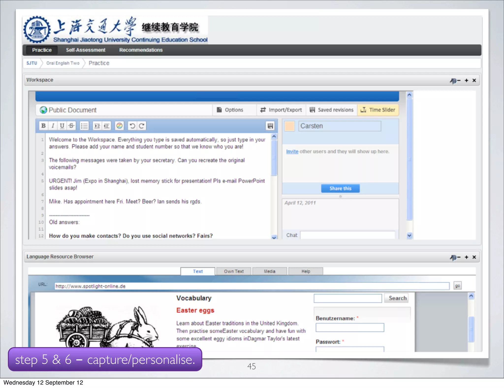 JIAO TONG UNIVERSITY

   • offers           higher education for adults with a full-time job

   • early          prototype with

   •   evaluation setup:

        1. task list (ETA 15 mins)

        2. questionnaire (in Chinese) (partially from ResQUE)

   step 5 & 6 - capture/personalise.          45
Wednesday 12 September 12
 