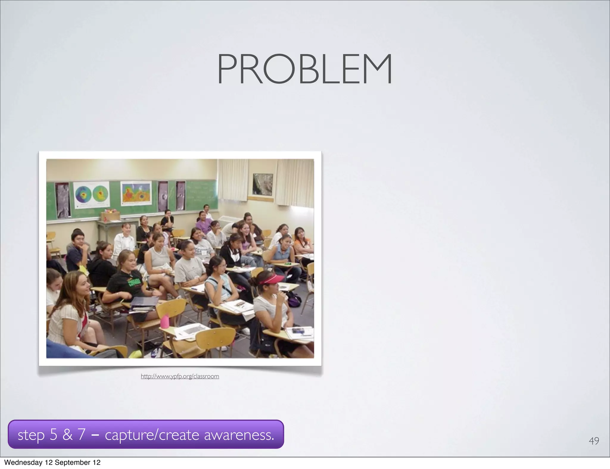 PROBLEM




                            http://www.ypfp.org/classroom




   step 5 & 7 - capture/create awareness.                        49
Wednesday 12 September 12
 
