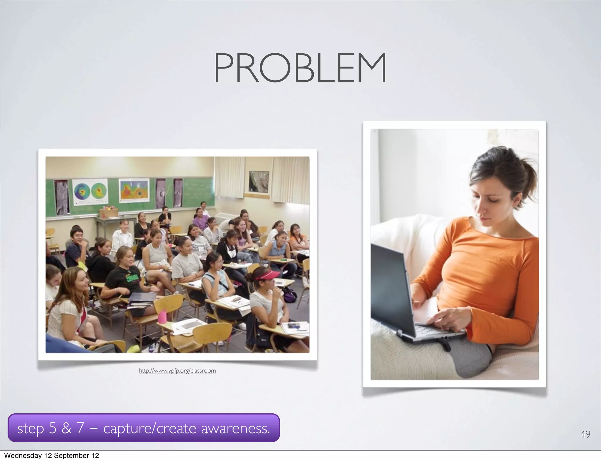 PROBLEM




                            http://www.ypfp.org/classroom




   step 5 & 7 - capture/create awareness.                        49
Wednesday 12 September 12
 