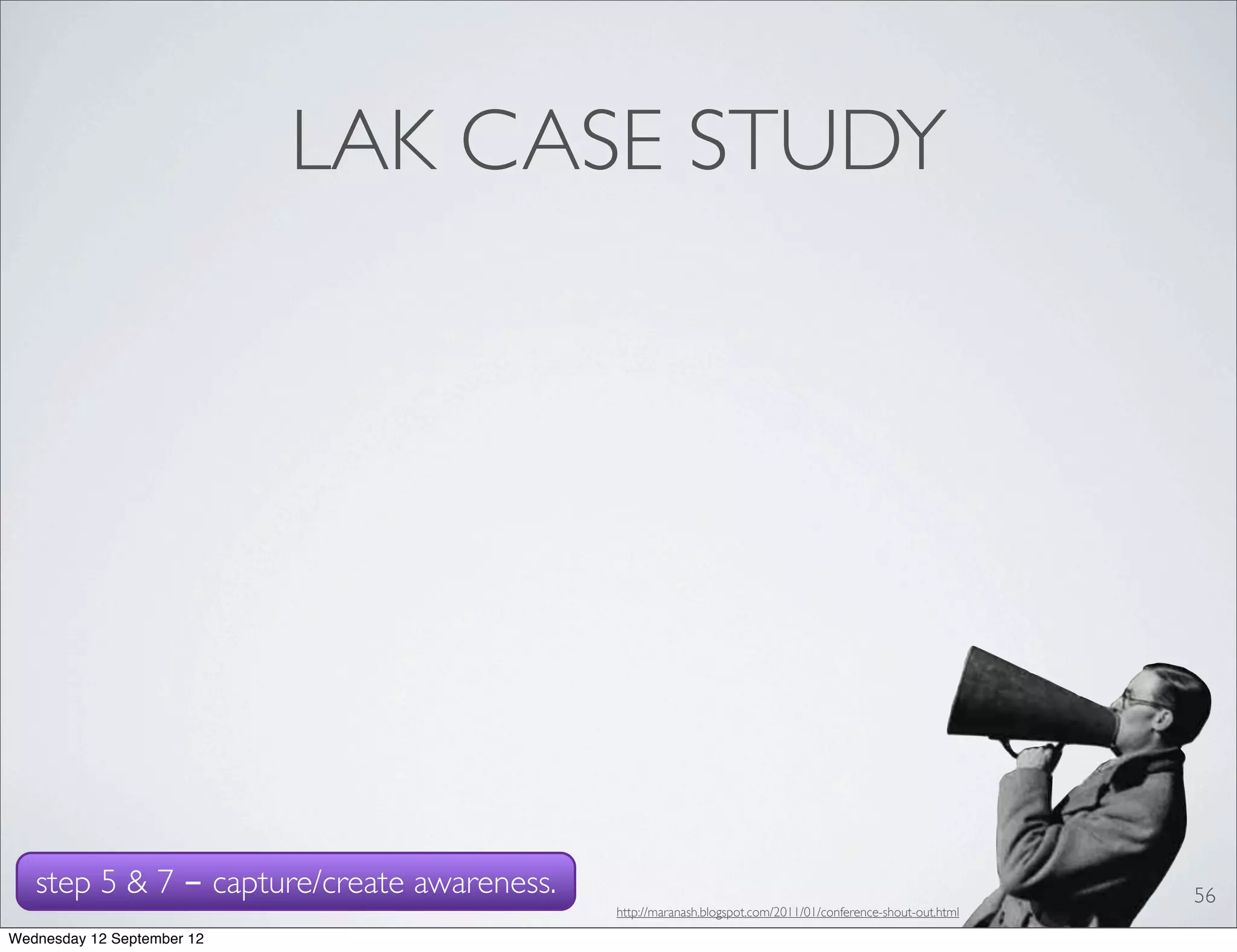 LAK CASE STUDY




   step 5 & 7 - capture/create awareness.                                                                    56
                                            http://maranash.blogspot.com/2011/01/conference-shout-out.html

Wednesday 12 September 12
 